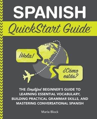 Spanish QuickStart Guide: The Simplified Beginner's Guide to Learning Essential Vocabulary, Building Practical Grammar Skills, and Mastering Conversational Spanish - Maria Block - cover