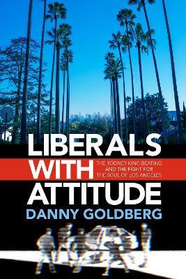 Liberals with Attitude: The Rodney King Beating and the Fight for the Soul of Los Angeles - Danny Goldberg - cover