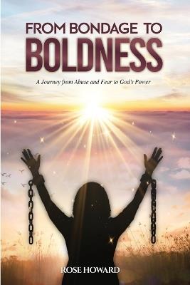 From Bondage to Boldness: A Journey From Abuse and Fear To God's Power - Rose Howard - cover