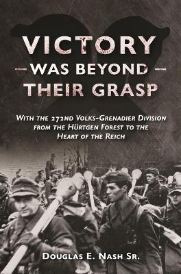 Victory Was Beyond Their Grasp: With the 272nd Volks-Grenadier Division from the Huertgen Forest to the Heart of the Reich - Douglas Nash - cover