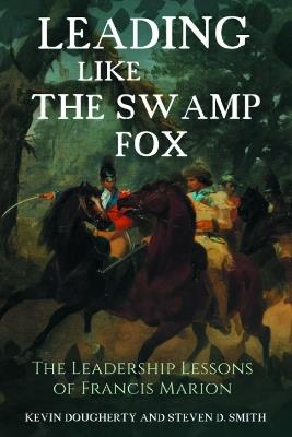 Leading Like the Swamp Fox: The Leadership Lessons of Francis Marion - Kevin Dougherty,Steven D. Smith - cover