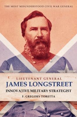 Lieutenant General James Longstreet Innovative Military Strategist: The Most Misunderstood Civil War General - F Gregory Toretta - cover
