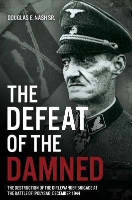The Defeat of the Damned: The Destruction of the Dirlewanger Brigade at the Battle of Ipolysag, December 1944 - Douglas E. Nash Sr. - cover