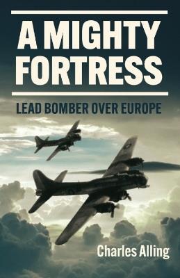 A Mighty Fortress: Lead Bomber over Europe - Charles Alling - cover