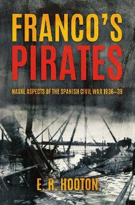 Franco'S Pirates: Naval Aspects of the Spanish Civil War 1936–1939’ to ‘Naval Aspects of the Spanish Civil War 1936–39 - E. R. Hooton - cover