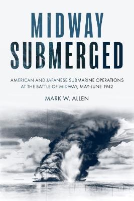 Midway Submerged: American and Japanese Submarine Operations at the Battle of Midway, May–June 1942 - Mark W Allen - cover