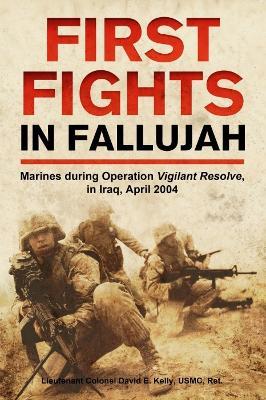 First Fights in Fallujah: Marines During Operation Vigilant Resolve, in Iraq, April 2004 - David E Kelly - cover