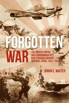 Forgotten War: The British Empire and Commonwealth’s Epic Struggle Against Imperial Japan, 1941–1945 - Brian E. Walter - cover