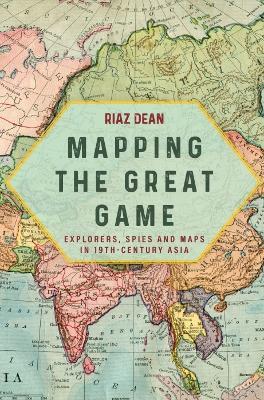 Mapping the Great Game: Explorers, Spies and Maps in 19th-Century Asia - Riaz Dean - cover