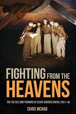 Fighting from the Heavens: Tactics and Training of Usaaf Bomber Crews, 1941–45 - Chris McNab - cover