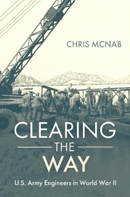 Clearing the Way: U.S. Army Engineers in World War II - Chris McNab - cover