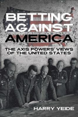 Betting Against America: Red Teaming the Axis Powers' Veiws of the United States - Harry Yeide - cover