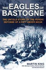 The Eagles of Bastogne: The Untold Story of the Heroic Defense of a City Under Siege