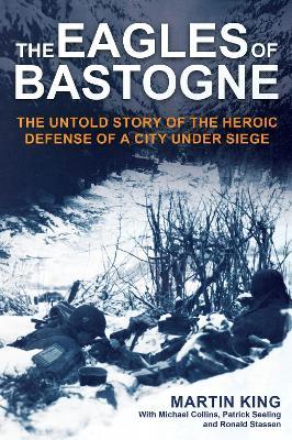 The Eagles of Bastogne: The Untold Story of the Heroic Defense of a City Under Siege - Martin King,Michael Collins,Patrick Seeling - cover