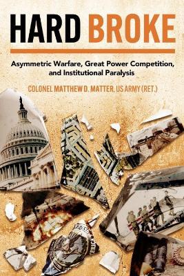 Hard Broke: Asymmetric Warfare, Great Power Competition, and Institutional Paralysis - Matthew M D Matter - cover
