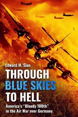 Through Blue Skies to Hell: America's Bloody 100th in the Air War Over Germany - Edward M Sion - cover