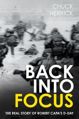 Back into Focus: The Real Story of Robert Capa's D-Day - Chuck Herrick - cover