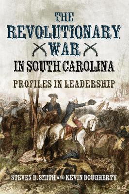 The Revolutionary War in South Carolina: Profiles in Leadership - Steven D Smith,Kevin Dougherty - cover