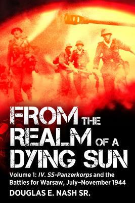 From the Realm of a Dying Sun: Volume I - IV. SS-Panzerkorps and the Battles for Warsaw, July–November 1944 - Douglas E Nash - cover