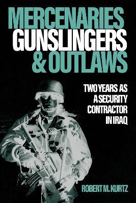 Mercenaries, Gunslingers, and Outlaws: Two Years as a Security Contractor in Iraq - Robert M. Kurtz - cover