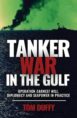 Tanker War in the Gulf: Operation Earnest Will, Diplomacy and Seapower in Practice - Tom Duffy - cover