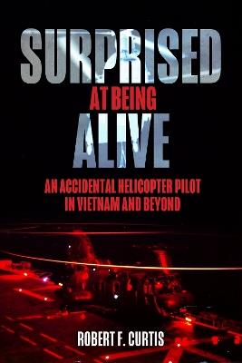 Surprised at Being Alive: An Accidental Helicopter Pilot in Vietnam and Beyond - Robert Curtis - cover