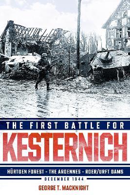 The First Battle for Kesternich: Hürtgen Forest—The Ardennes—Roer/Urft Dams, December 1944 - George Thomas MacKnight - cover