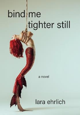 Bind Me Tighter Still: A Novel - Lara Ehrlich - cover