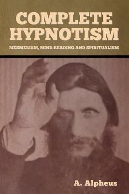 Complete Hypnotism: Mesmerism, Mind-Reading and Spiritualism - A Alpheus - cover