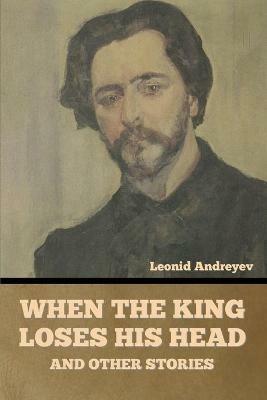 When the King Loses His Head, and Other Stories - Leonid Andreyev - cover
