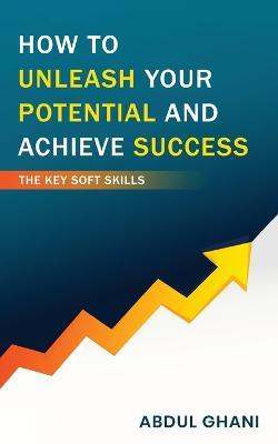 How to Unleash your Potential and Achieve Success - The Key Soft Skills - Abdul Ghani - cover