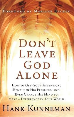 Don't Leave God Alone: How to Get God's Attention, Remain in His Presence, and Even Change His Mind to Make a Difference in Your World - Hank Kunneman - cover