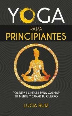 Yoga para principiantes: Posturas simples para calmar tu mente y sanar tu cuerpo - Lucia Ruiz - cover