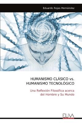 HUMANISMO CLÁSICO vs. HUMANISMO TECNOLÓGICO: Una Reflexión Filosófica acerca del Hombre y Su Mundo - Eduardo Rojas Hernández - cover