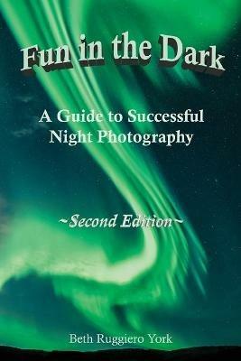 Fun in the Dark: A Guide to Successful Night Photography: A Guide to Successful Night Photography - Beth Ruggiero York - cover