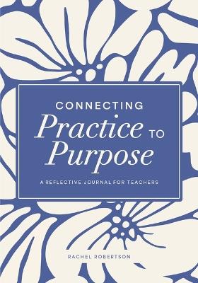 Connecting Practice to Purpose: A Reflective Journal for Teachers - Rachel Robertson - cover