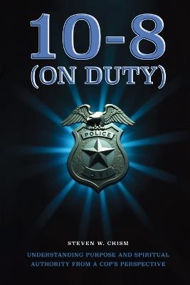 10-8 (On Duty): Understanding Purpose and Spiritual Authority from a Cop's Perspective - Steven W Chism - cover