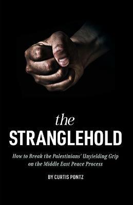 The Stranglehold: How to Break the Palestinians' Unyielding Grip on the Middle East Peace Process - Curtis Pontz - cover