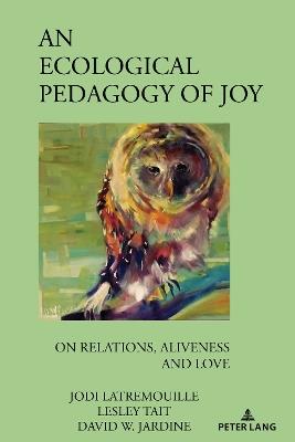 An Ecological Pedagogy of Joy: On Relations, Aliveness and Love - Jodi Latremouille,Lesley Tait,David W. Jardine - cover