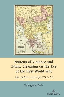 Notions of Violence and Ethnic Cleansing on the Eve of the First World War: The Balkan Wars of 1912-13 - Panagiotis Delis - cover