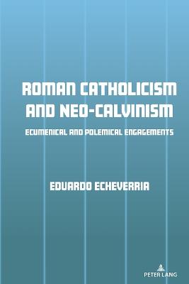 Roman Catholicism and Neo-Calvinism: Ecumenical and Polemical Engagements - Eduardo J. Echeverria - cover