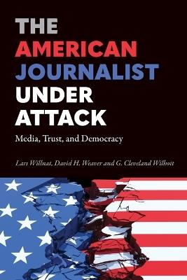 The American Journalist Under Attack: Media, Trust, and Democracy - Lars Willnat,David H. Weaver,G. Cleveland Wilhoit - cover
