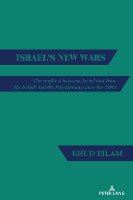 Israel's New Wars: The conflicts between Israel and Iran, Hezbollah and the Palestinians since the 1990s - Ehud Eilam - cover