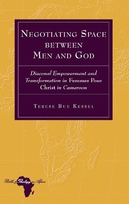 Negotiating Space between Man and God: Diaconal Empowerment and Transformation in Femmes pour Christ in Cameroon - Terese Kessel - cover