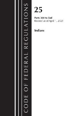 Code of Federal Regulations, Title 25 Indians 300-END, Revised as of April 1, 2023 - Office of the Federal Register (U.S.) - cover
