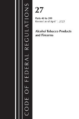 Code of Federal Regulations, Title 27 Alcohol Tobacco Products and Firearms 40-399, 2023 - Office of the Federal Register (U.S.) - cover