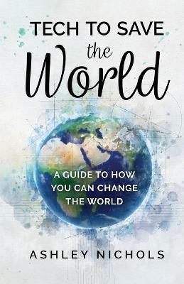 Tech to Save the World: A Guide to How You Can Change the World - Ashley Nichols - cover