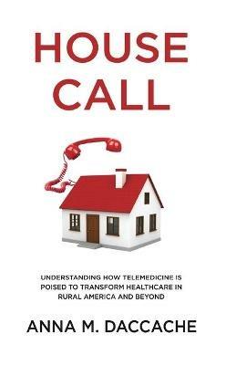 House Call: Understanding How Telemedicine is Poised to Transform Healthcare in Rural America and Beyond - Anna Daccache - cover