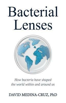 Bacterial Lenses: How bacteria have shaped the world within and around us - David Medina Cruz - cover