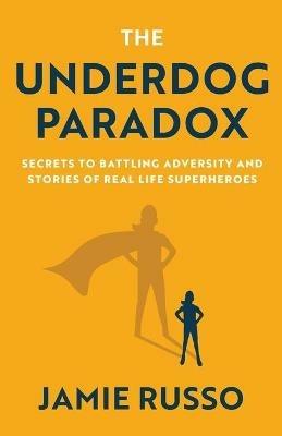 The Underdog Paradox: Secrets to Battling Adversity and Stories of Real Life Superheroes - Jamie Russo - cover